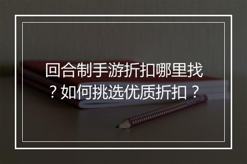 回合制手游折扣哪里找？如何挑选优质折扣？