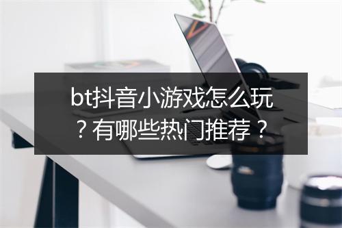 bt抖音小游戏怎么玩？有哪些热门推荐？