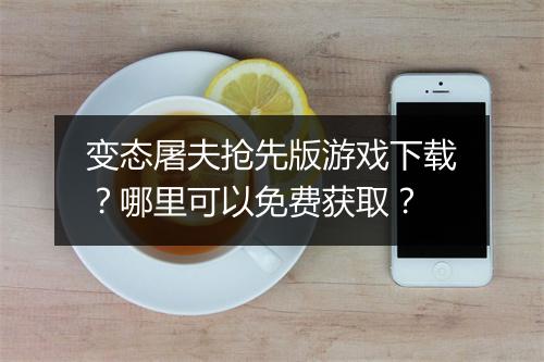 变态屠夫抢先版游戏下载？哪里可以免费获取？