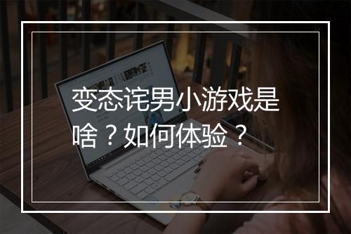 变态诧男小游戏是啥?如何体验?