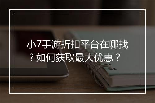 小7手游折扣平台在哪找？如何获取最大优惠？