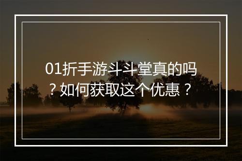 01折手游斗斗堂真的吗？如何获取这个优惠？