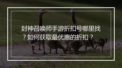 封神召唤师手游折扣号哪里找？如何获取最优惠的折扣？
