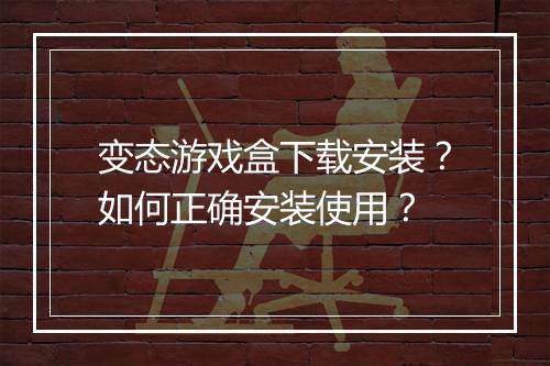 变态游戏盒下载安装？如何正确安装使用？