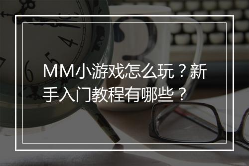 MM小游戏怎么玩？新手入门教程有哪些？