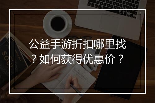 公益手游折扣哪里找？如何获得优惠价？