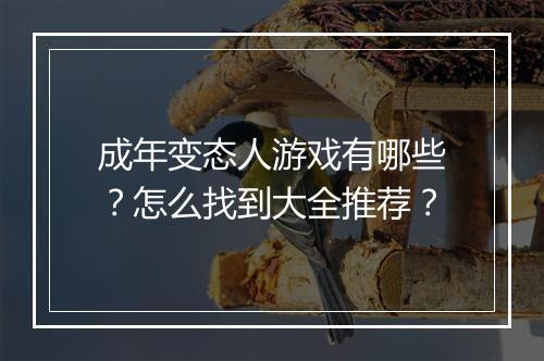 成年变态人游戏有哪些？怎么找到大全推荐？