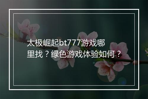 太极崛起bt777游戏哪里找？绿色游戏体验如何？