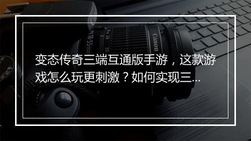 变态传奇三端互通版手游，这款游戏怎么玩更刺激？如何实现三端互通？