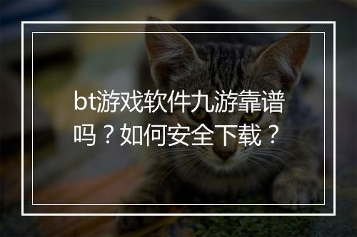 bt游戏软件九游靠谱吗?如何安全下载?