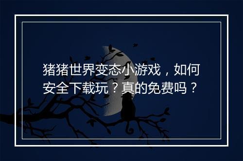 猪猪世界变态小游戏,如何安全下载玩?真的免费吗?
