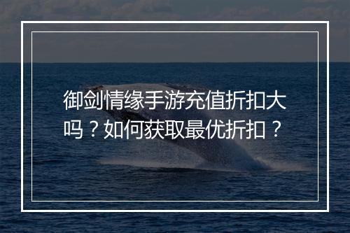 御剑情缘手游充值折扣大吗？如何获取最优折扣？