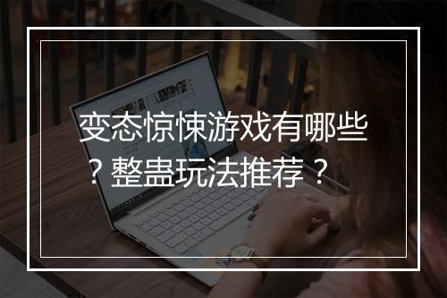 变态惊悚游戏有哪些?整蛊玩法推荐?