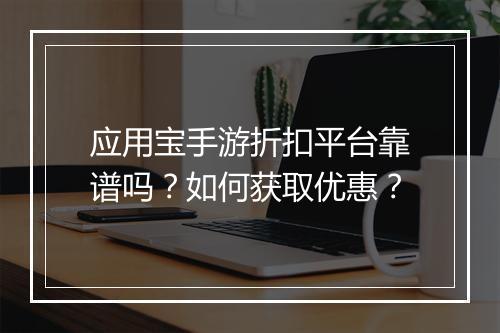 应用宝手游折扣平台靠谱吗？如何获取优惠？