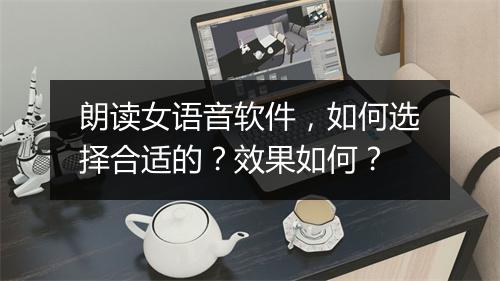 朗读女语音软件,如何选择合适的?效果如何?