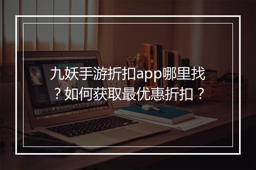 九妖手游折扣app哪里找?如何获取最优惠折扣?