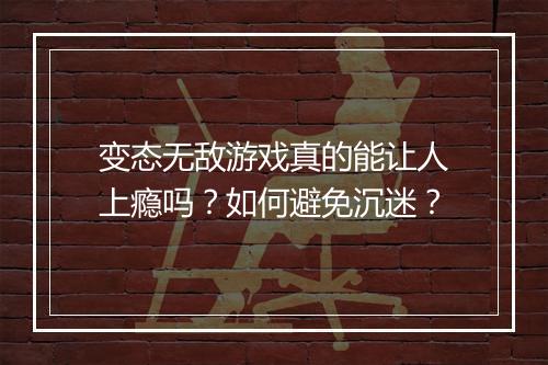 变态无敌游戏真的能让人上瘾吗？如何避免沉迷？