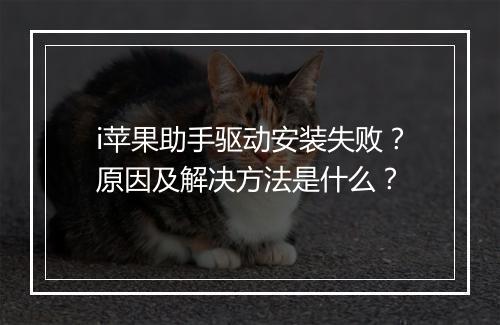 i苹果助手驱动安装失败？原因及解决方法是什么？
