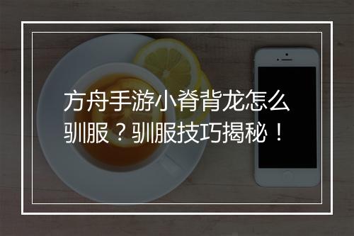 方舟手游小脊背龙怎么驯服？驯服技巧揭秘！