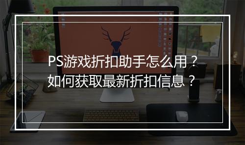 PS游戏折扣助手怎么用？如何获取最新折扣信息？