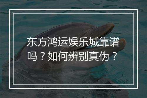 东方鸿运娱乐城靠谱吗？如何辨别真伪？