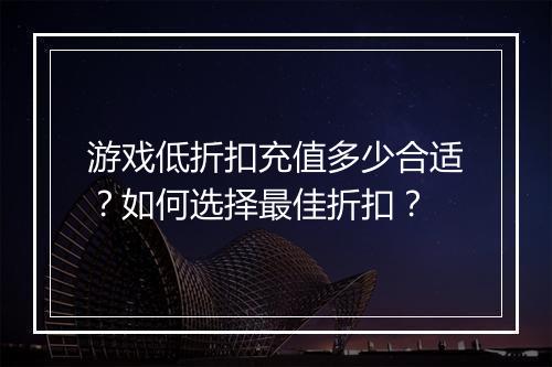 游戏低折扣充值多少合适？如何选择最佳折扣？
