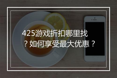 425游戏折扣哪里找?如何享受最大优惠?
