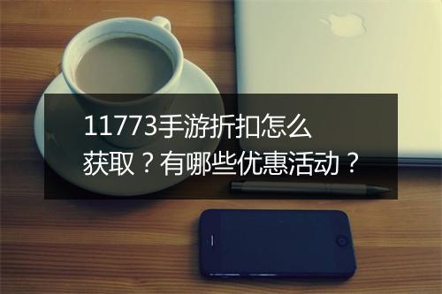 11773手游折扣怎么获取？有哪些优惠活动？