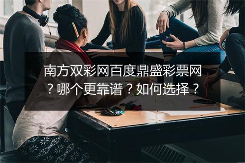 南方双彩网百度鼎盛彩票网?哪个更靠谱?如何选择?