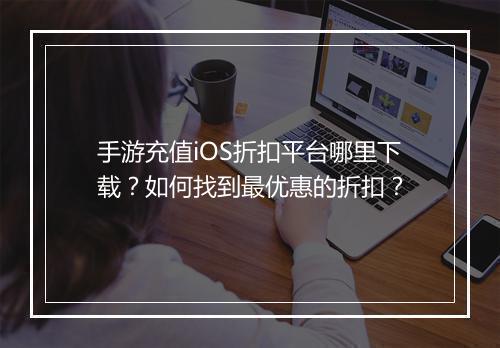 手游充值iOS折扣平台哪里下载？如何找到最优惠的折扣？