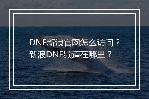 DNF新浪官网怎么访问？新浪DNF频道在哪里？