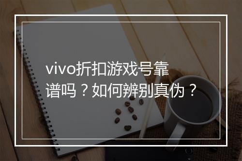 vivo折扣游戏号靠谱吗？如何辨别真伪？
