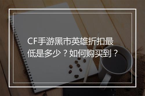 CF手游黑市英雄折扣最低是多少？如何购买到？