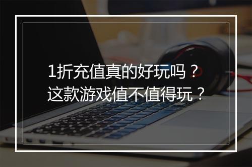 1折充值真的好玩吗？这款游戏值不值得玩？