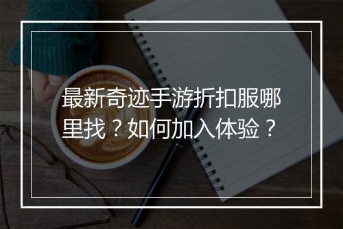 最新奇迹手游折扣服哪里找？如何加入体验？