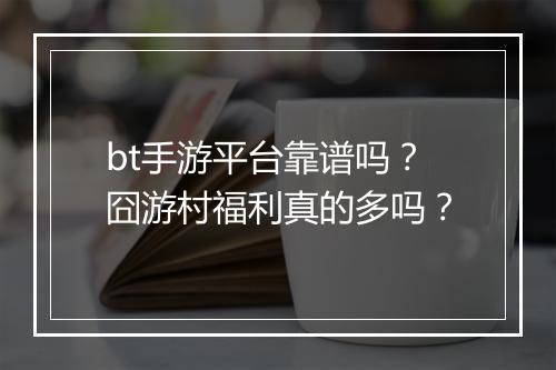bt手游平台靠谱吗？囧游村福利真的多吗？