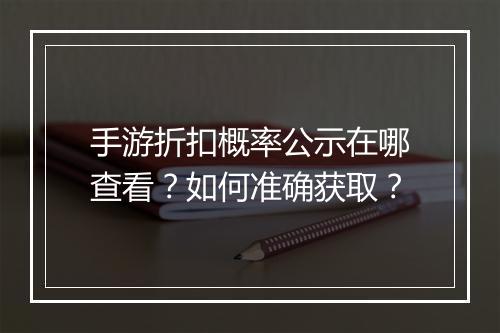 手游折扣概率公示在哪查看?如何准确获取?