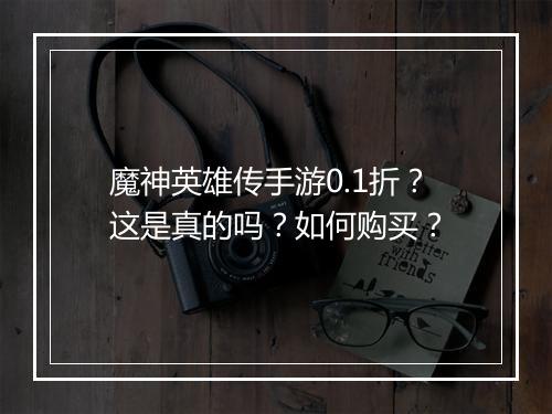 魔神英雄传手游0.1折？这是真的吗？如何购买？