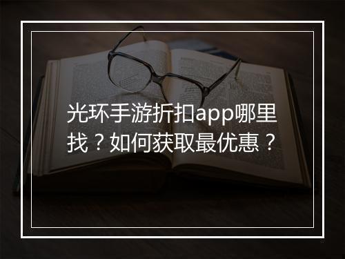 光环手游折扣app哪里找？如何获取最优惠？