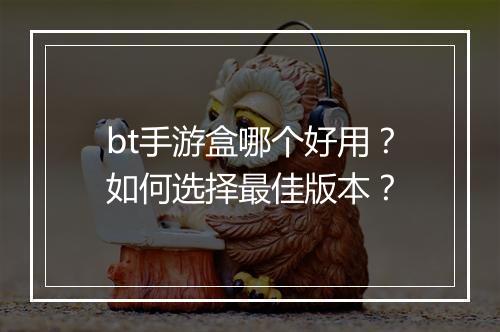 bt手游盒哪个好用？如何选择最佳版本？