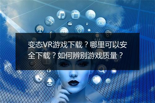 变态VR游戏下载?哪里可以安全下载?如何辨别游戏质量?