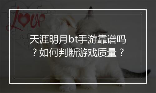 天涯明月bt手游靠谱吗?如何判断游戏质量?