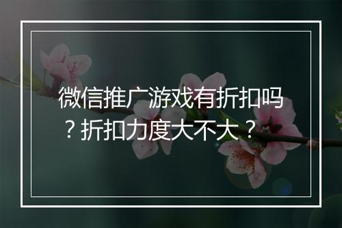 微信推广游戏有折扣吗？折扣力度大不大？