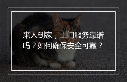 来人到家，上门服务靠谱吗？如何确保安全可靠？