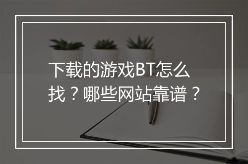 下载的游戏BT怎么找？哪些网站靠谱？