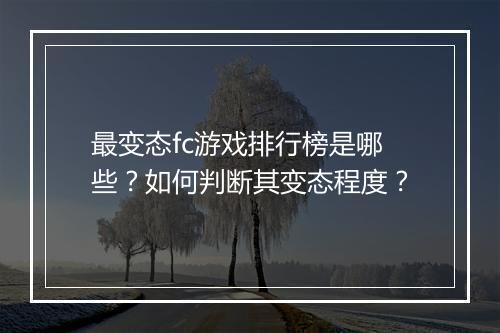 最变态fc游戏排行榜是哪些？如何判断其变态程度？