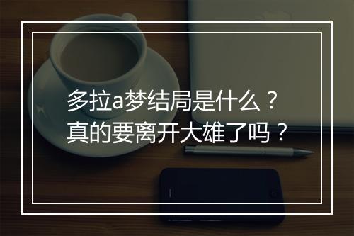 多拉a梦结局是什么?真的要离开大雄了吗?