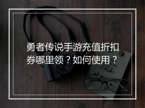 勇者传说手游充值折扣券哪里领?如何使用?