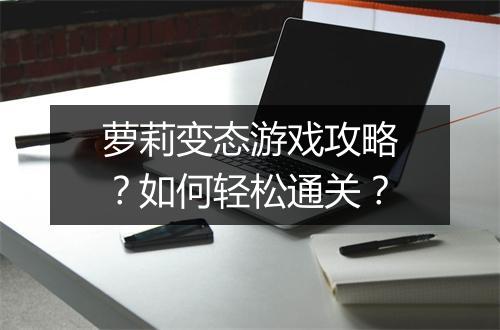 萝莉变态游戏攻略？如何轻松通关？