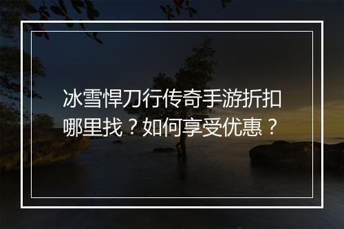冰雪悍刀行传奇手游折扣哪里找?如何享受优惠?